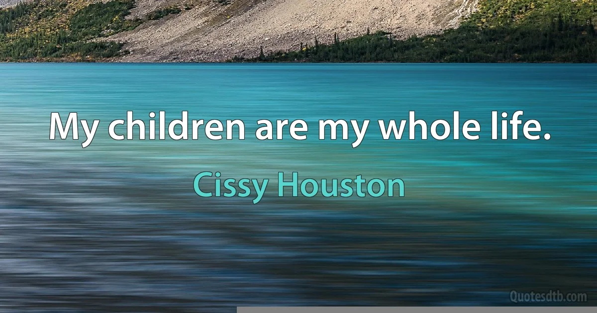 My children are my whole life. (Cissy Houston)