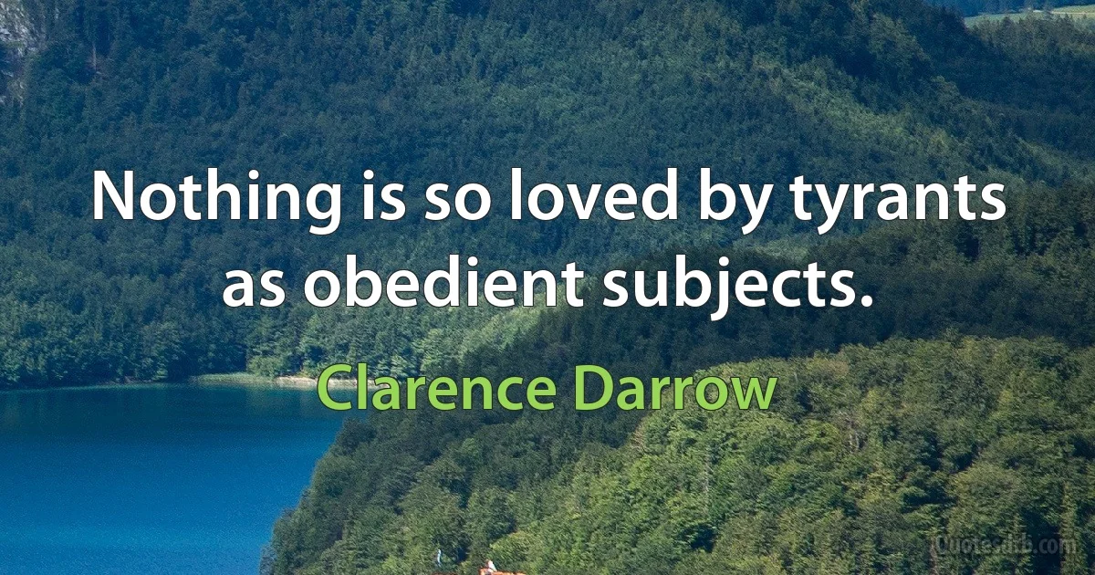 Nothing is so loved by tyrants as obedient subjects. (Clarence Darrow)