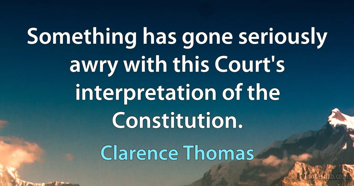 Something has gone seriously awry with this Court's interpretation of the Constitution. (Clarence Thomas)