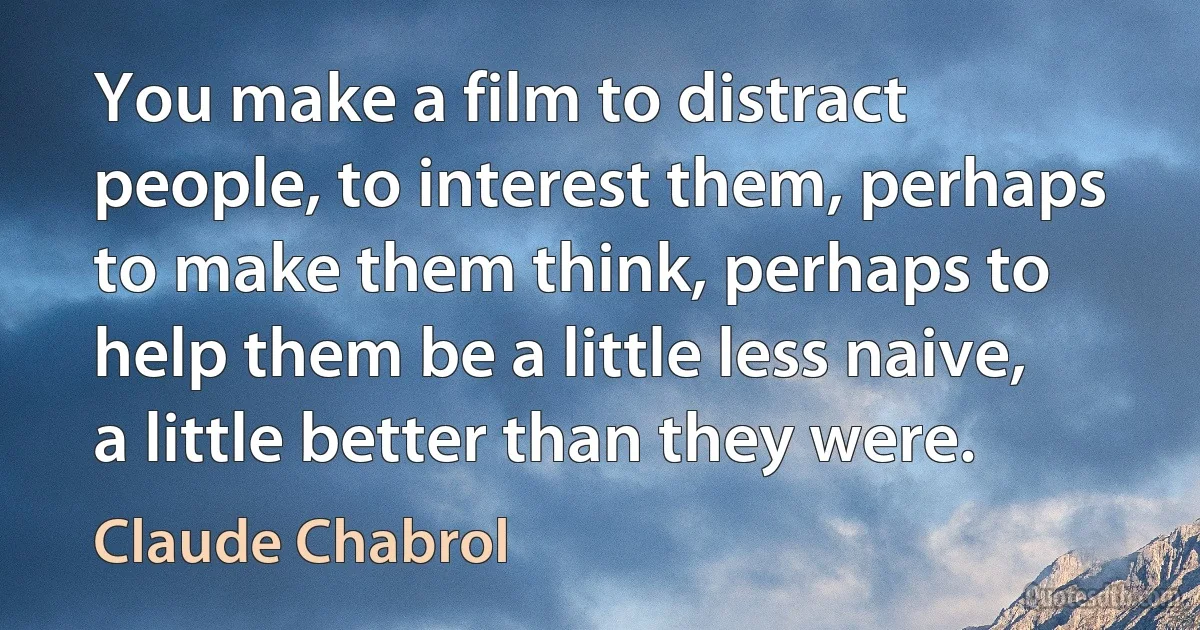 You make a film to distract people, to interest them, perhaps to make them think, perhaps to help them be a little less naive, a little better than they were. (Claude Chabrol)