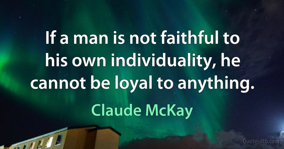 If a man is not faithful to his own individuality, he cannot be loyal to anything. (Claude McKay)