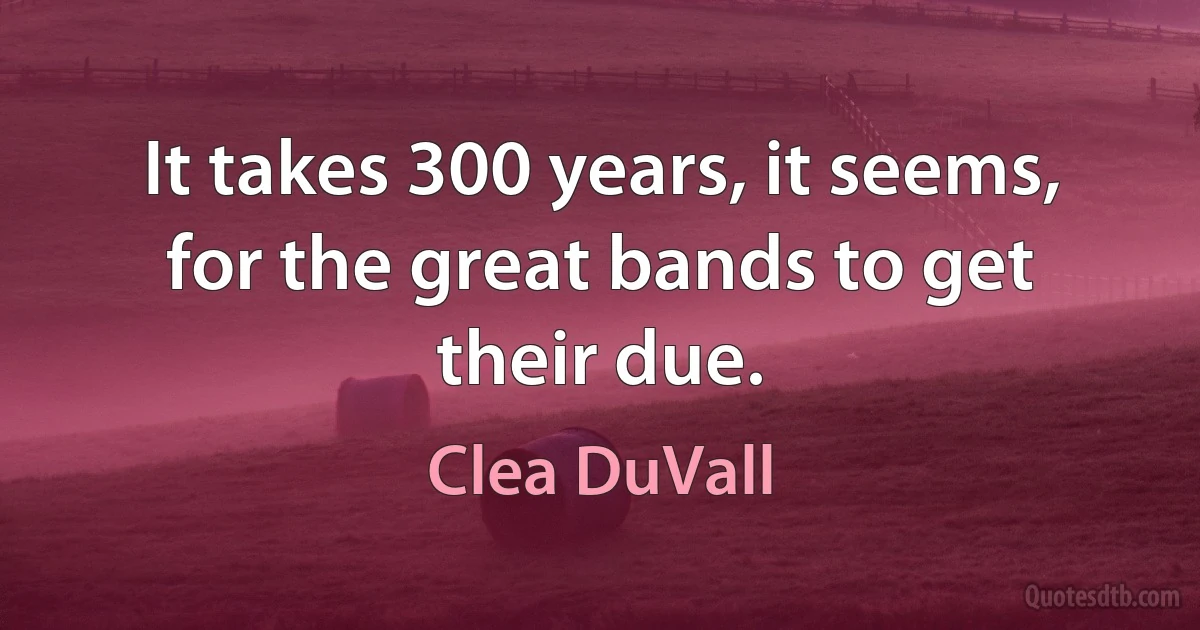 It takes 300 years, it seems, for the great bands to get their due. (Clea DuVall)