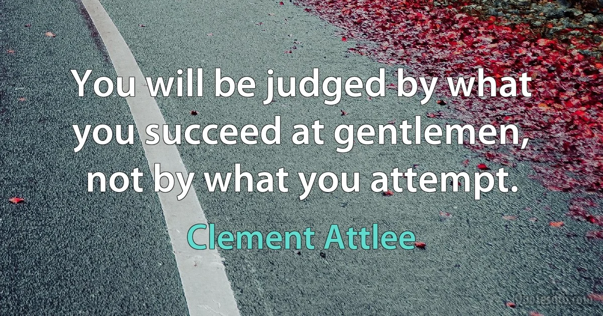 You will be judged by what you succeed at gentlemen, not by what you attempt. (Clement Attlee)