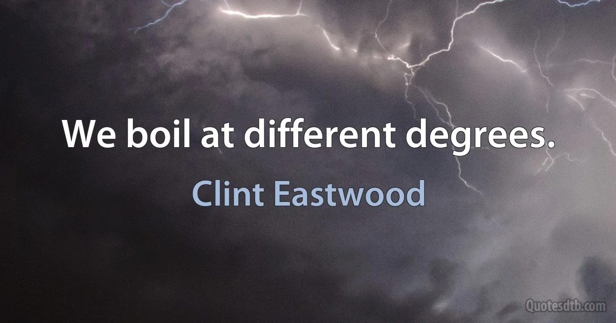 We boil at different degrees. (Clint Eastwood)