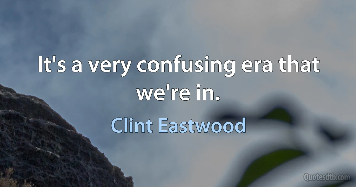 It's a very confusing era that we're in. (Clint Eastwood)