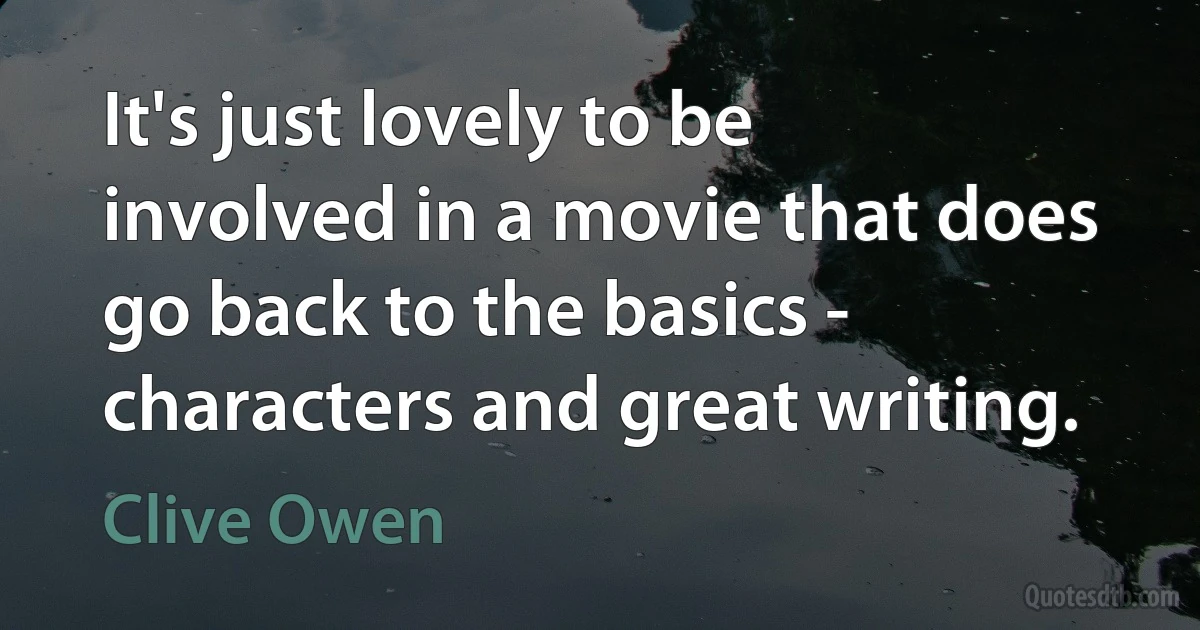 It's just lovely to be involved in a movie that does go back to the basics - characters and great writing. (Clive Owen)