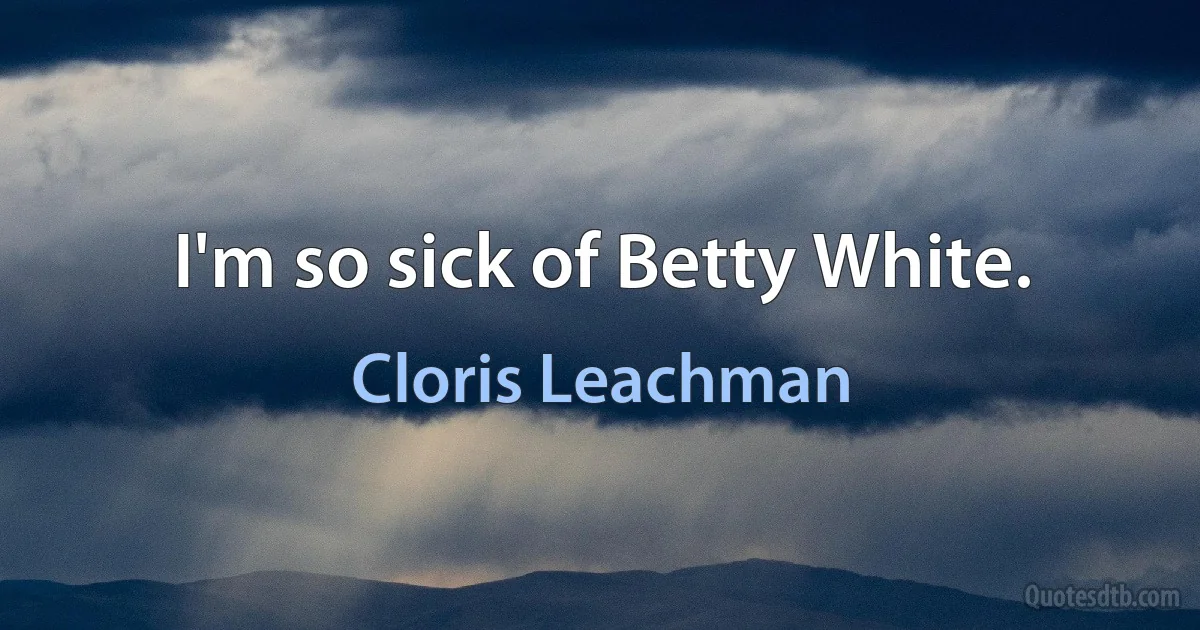 I'm so sick of Betty White. (Cloris Leachman)