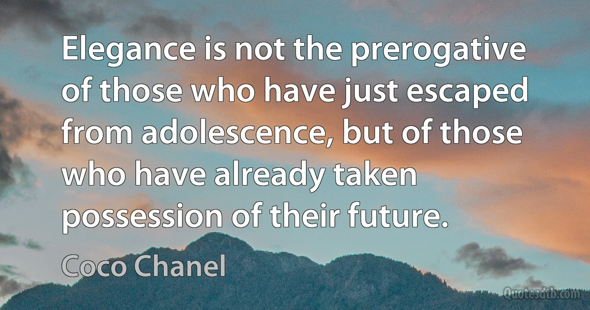 Elegance is not the prerogative of those who have just escaped from adolescence, but of those who have already taken possession of their future. (Coco Chanel)