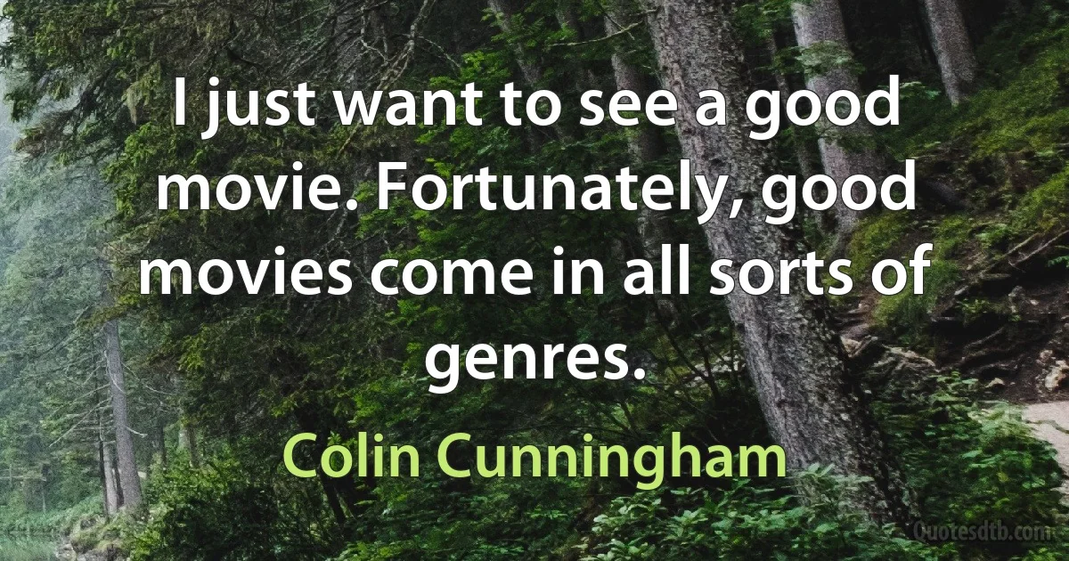 I just want to see a good movie. Fortunately, good movies come in all sorts of genres. (Colin Cunningham)