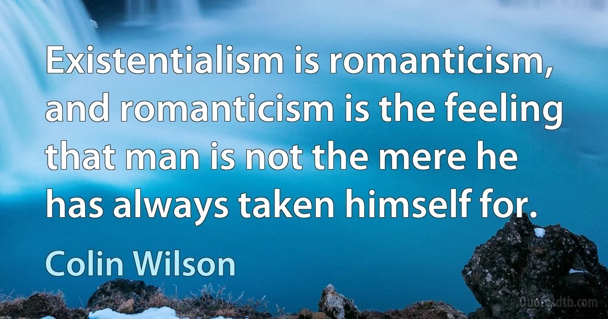 Existentialism is romanticism, and romanticism is the feeling that man is not the mere he has always taken himself for. (Colin Wilson)