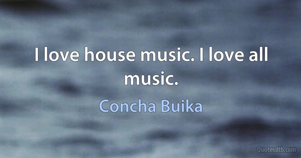 I love house music. I love all music. (Concha Buika)