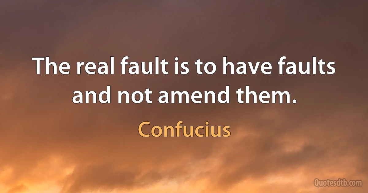 The real fault is to have faults and not amend them. (Confucius)