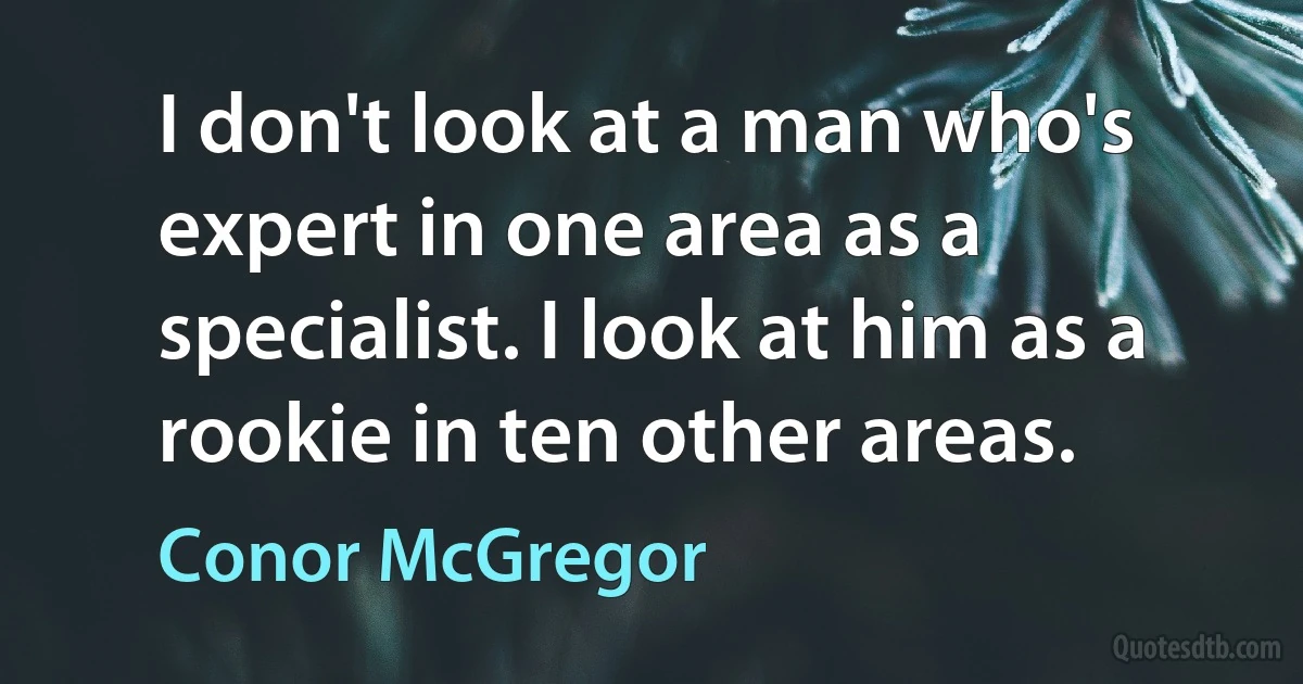 I don't look at a man who's expert in one area as a specialist. I look at him as a rookie in ten other areas. (Conor McGregor)