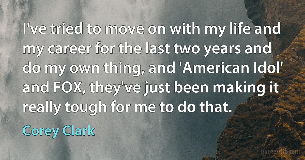 I've tried to move on with my life and my career for the last two years and do my own thing, and 'American Idol' and FOX, they've just been making it really tough for me to do that. (Corey Clark)