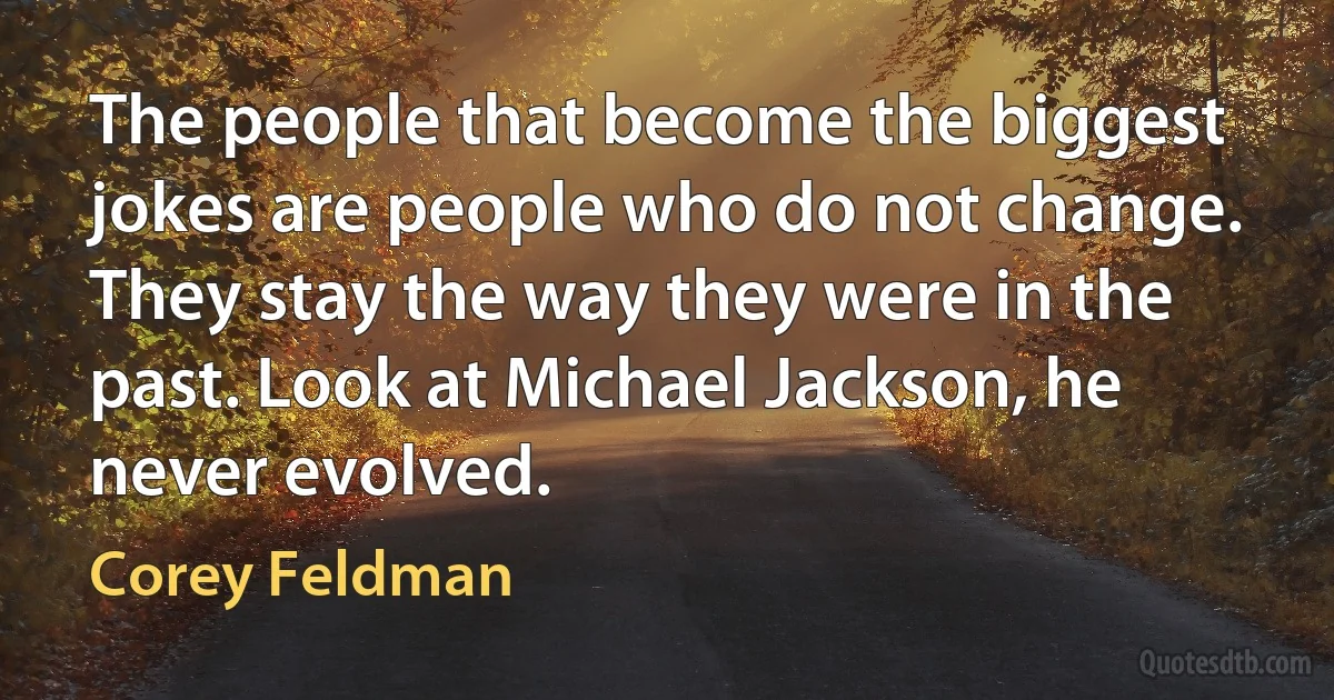 The people that become the biggest jokes are people who do not change. They stay the way they were in the past. Look at Michael Jackson, he never evolved. (Corey Feldman)