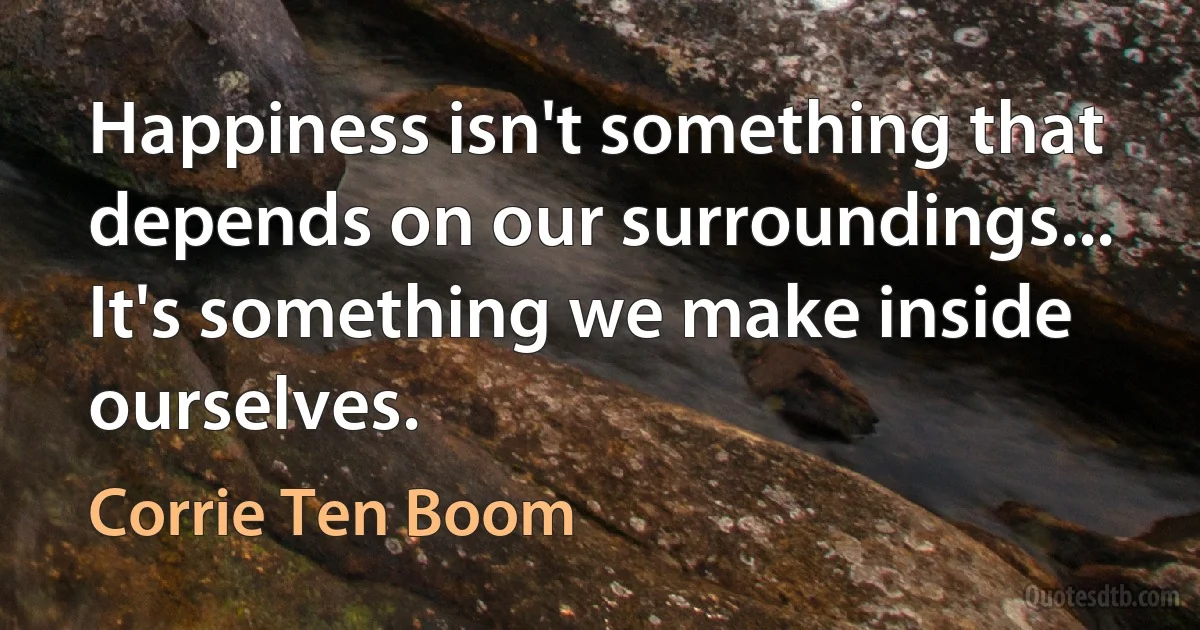 Happiness isn't something that depends on our surroundings... It's something we make inside ourselves. (Corrie Ten Boom)