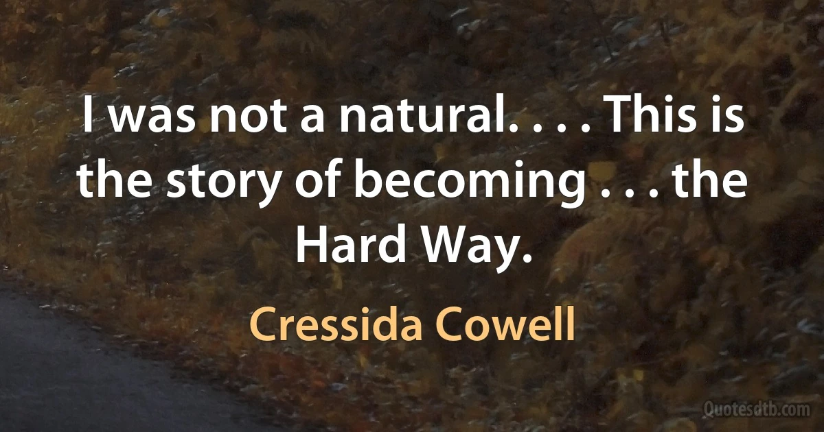 I was not a natural. . . . This is the story of becoming . . . the Hard Way. (Cressida Cowell)