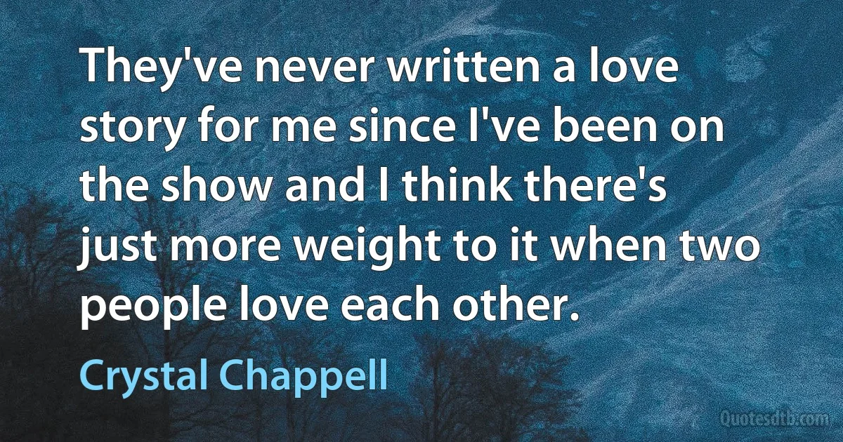 They've never written a love story for me since I've been on the show and I think there's just more weight to it when two people love each other. (Crystal Chappell)