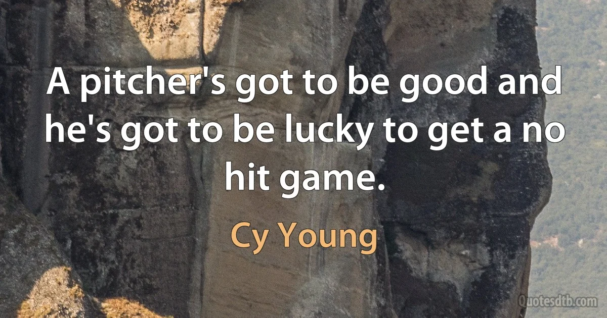 A pitcher's got to be good and he's got to be lucky to get a no hit game. (Cy Young)