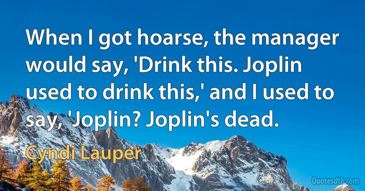 When I got hoarse, the manager would say, 'Drink this. Joplin used to drink this,' and I used to say, 'Joplin? Joplin's dead. (Cyndi Lauper)