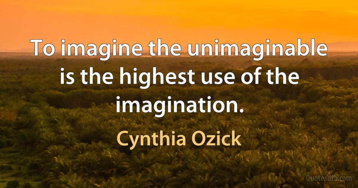 To imagine the unimaginable is the highest use of the imagination. (Cynthia Ozick)