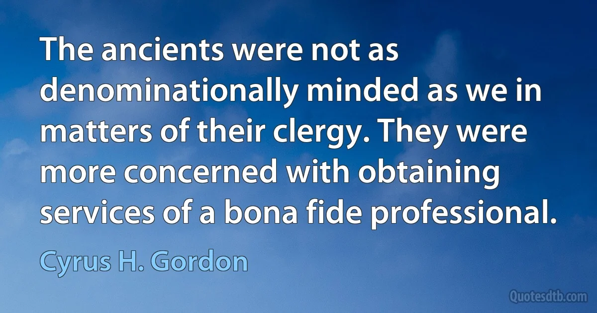 The ancients were not as denominationally minded as we in matters of their clergy. They were more concerned with obtaining services of a bona fide professional. (Cyrus H. Gordon)