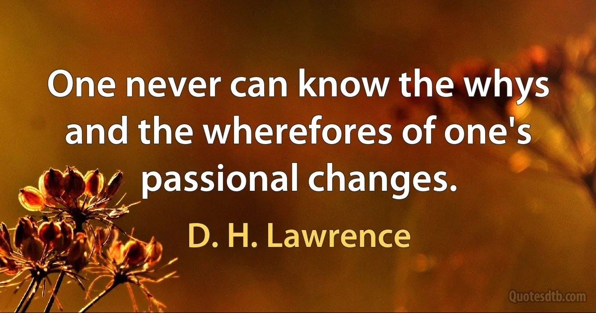 One never can know the whys and the wherefores of one's passional changes. (D. H. Lawrence)