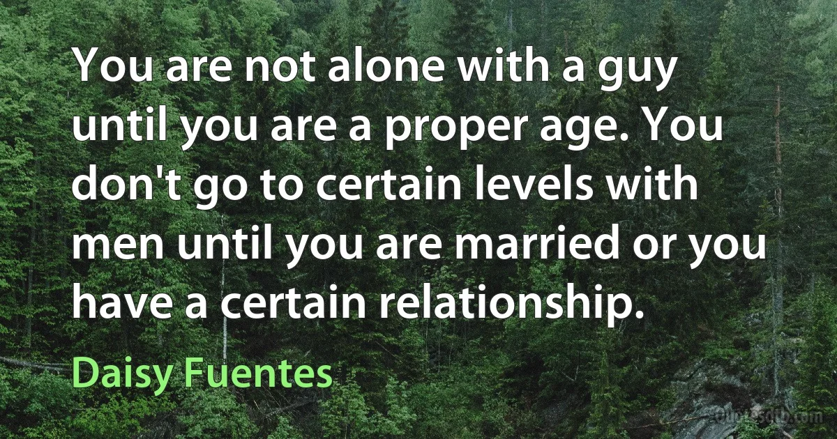 You are not alone with a guy until you are a proper age. You don't go to certain levels with men until you are married or you have a certain relationship. (Daisy Fuentes)