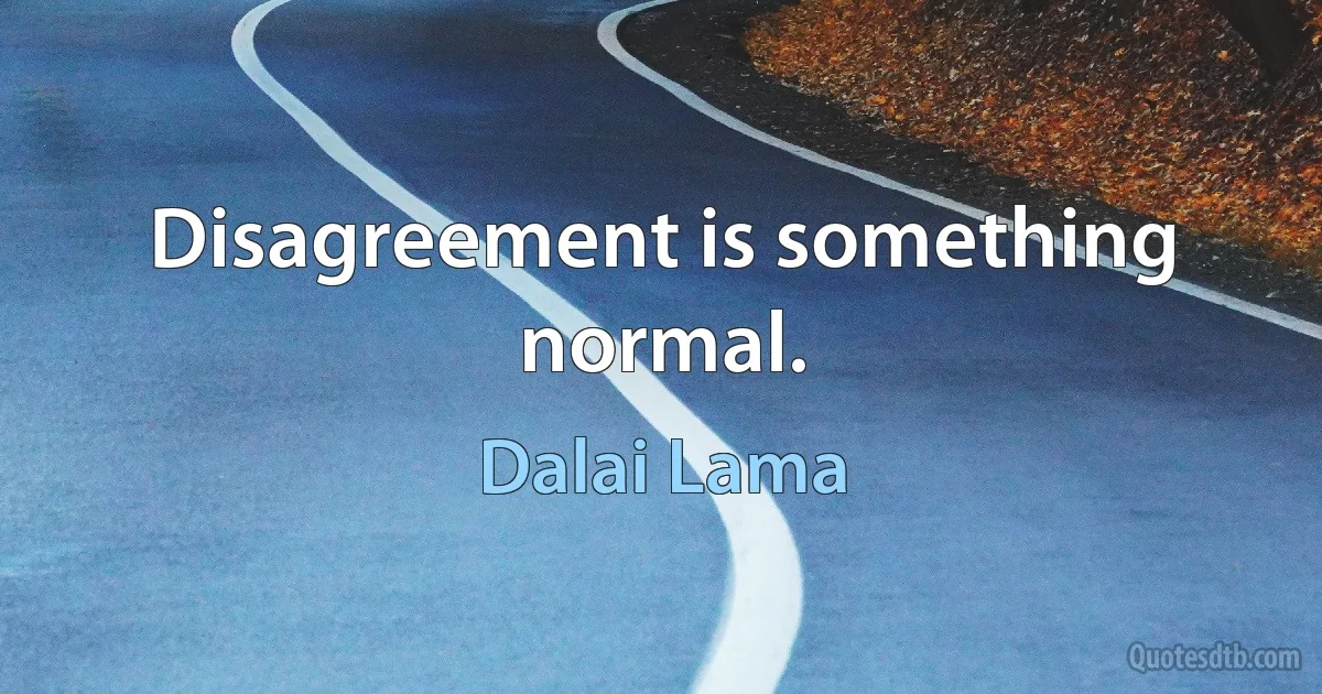 Disagreement is something normal. (Dalai Lama)