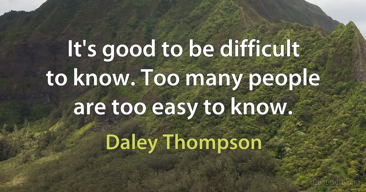 It's good to be difficult to know. Too many people are too easy to know. (Daley Thompson)