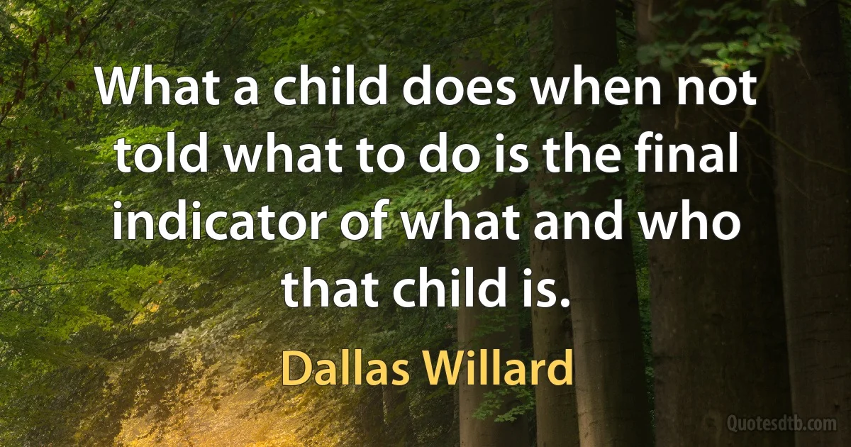 What a child does when not told what to do is the final indicator of what and who that child is. (Dallas Willard)