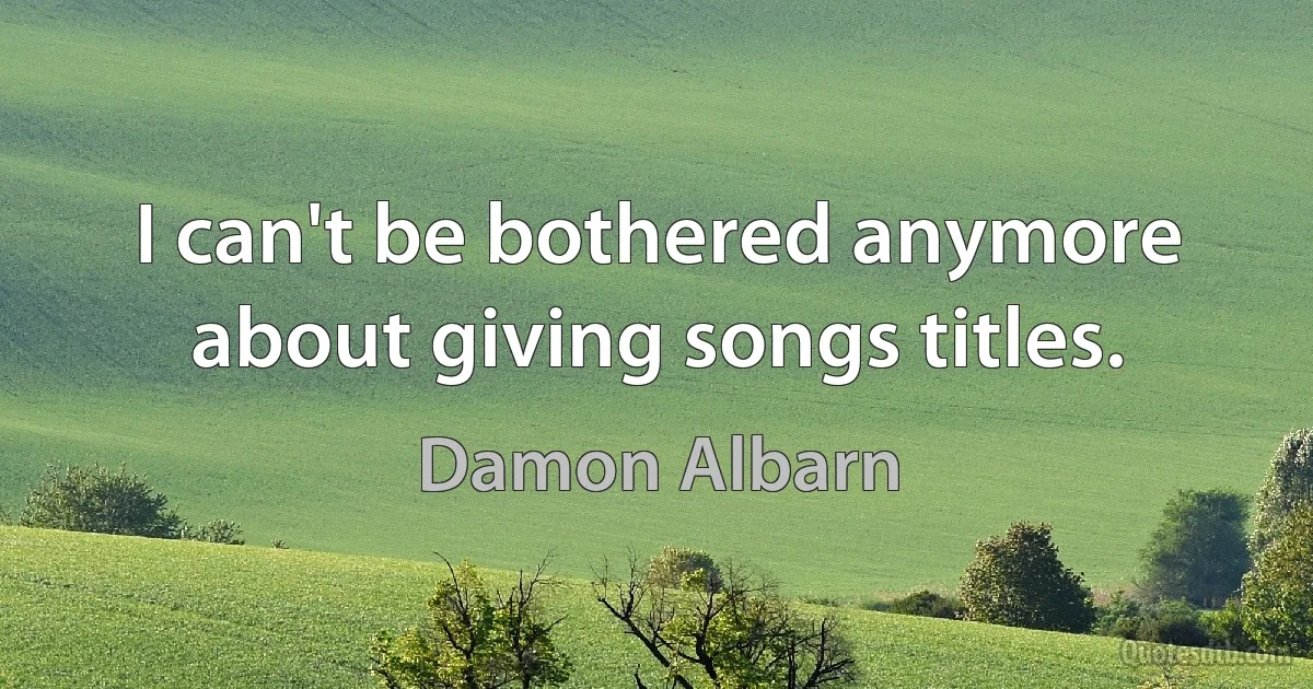 I can't be bothered anymore about giving songs titles. (Damon Albarn)