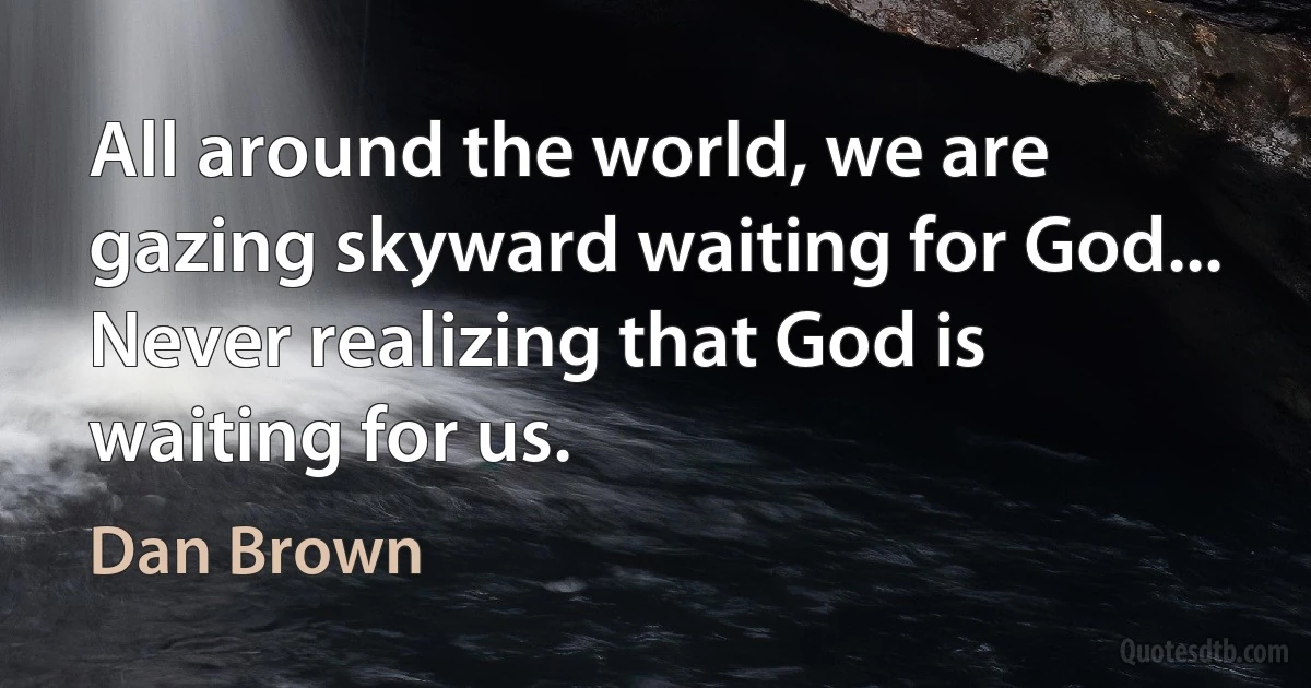 All around the world, we are gazing skyward waiting for God...
Never realizing that God is waiting for us. (Dan Brown)