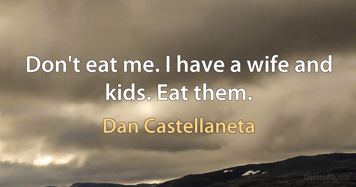 Don't eat me. I have a wife and kids. Eat them. (Dan Castellaneta)