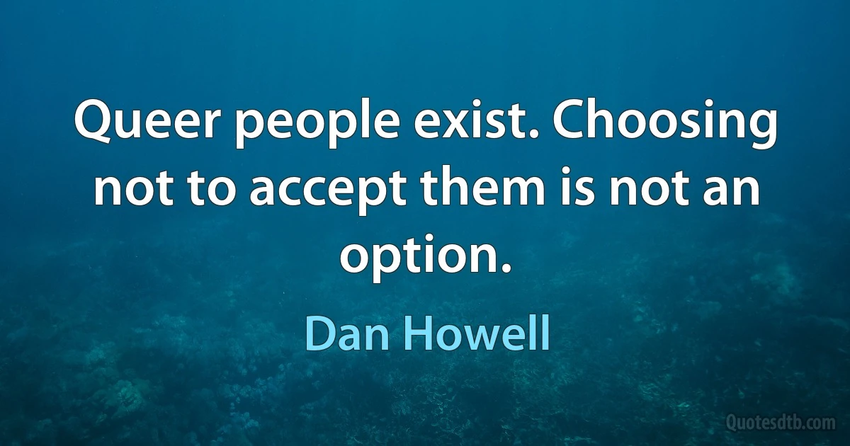 Queer people exist. Choosing not to accept them is not an option. (Dan Howell)