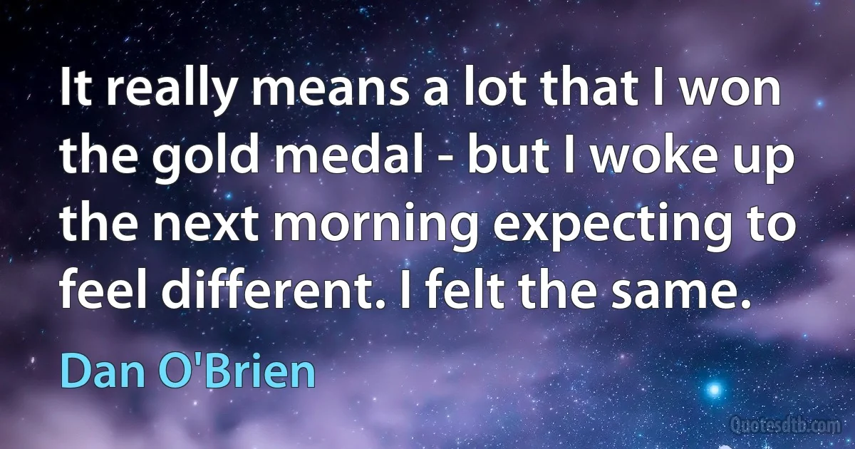 It really means a lot that I won the gold medal - but I woke up the next morning expecting to feel different. I felt the same. (Dan O'Brien)