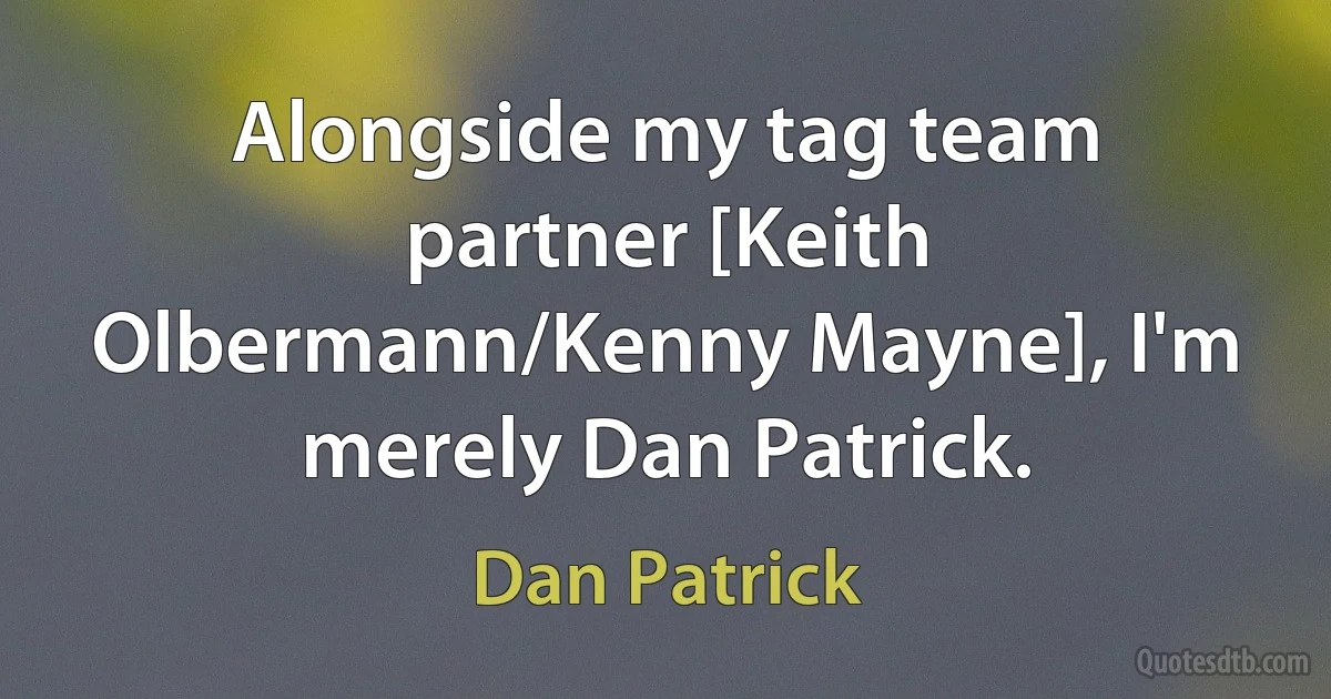 Alongside my tag team partner [Keith Olbermann/Kenny Mayne], I'm merely Dan Patrick. (Dan Patrick)