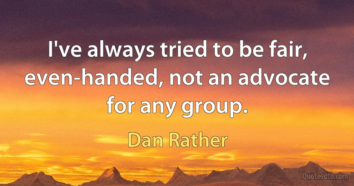 I've always tried to be fair, even-handed, not an advocate for any group. (Dan Rather)