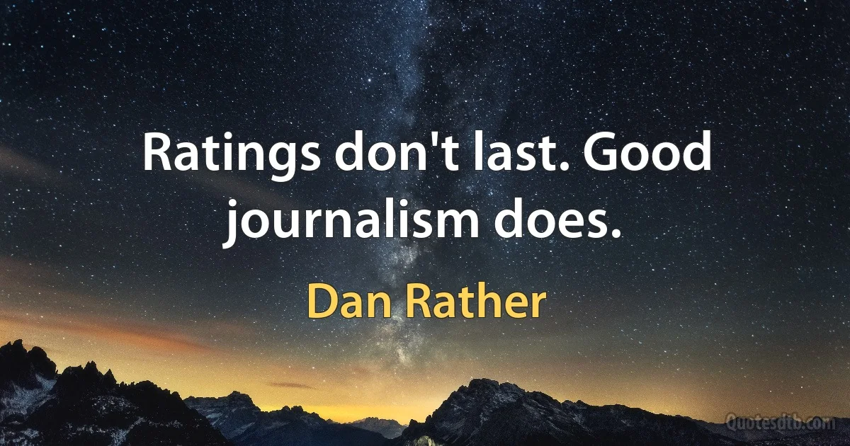 Ratings don't last. Good journalism does. (Dan Rather)