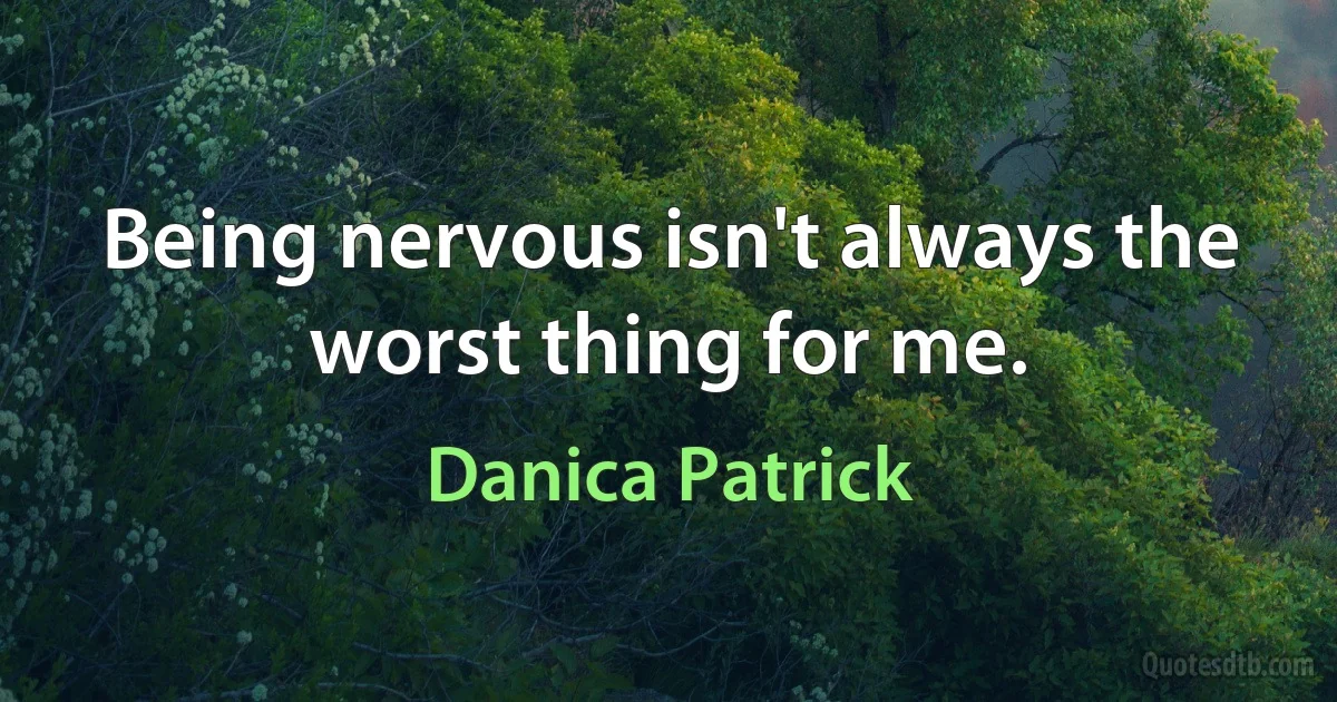 Being nervous isn't always the worst thing for me. (Danica Patrick)