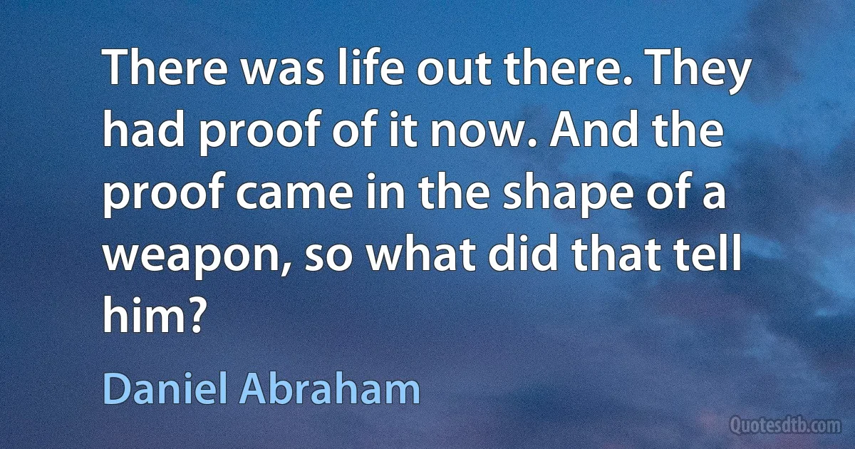 There was life out there. They had proof of it now. And the proof came in the shape of a weapon, so what did that tell him? (Daniel Abraham)