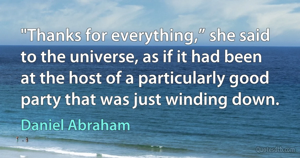 "Thanks for everything,” she said to the universe, as if it had been at the host of a particularly good party that was just winding down. (Daniel Abraham)