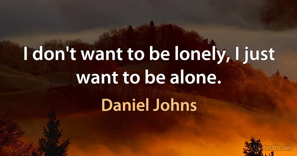 I don't want to be lonely, I just want to be alone. (Daniel Johns)