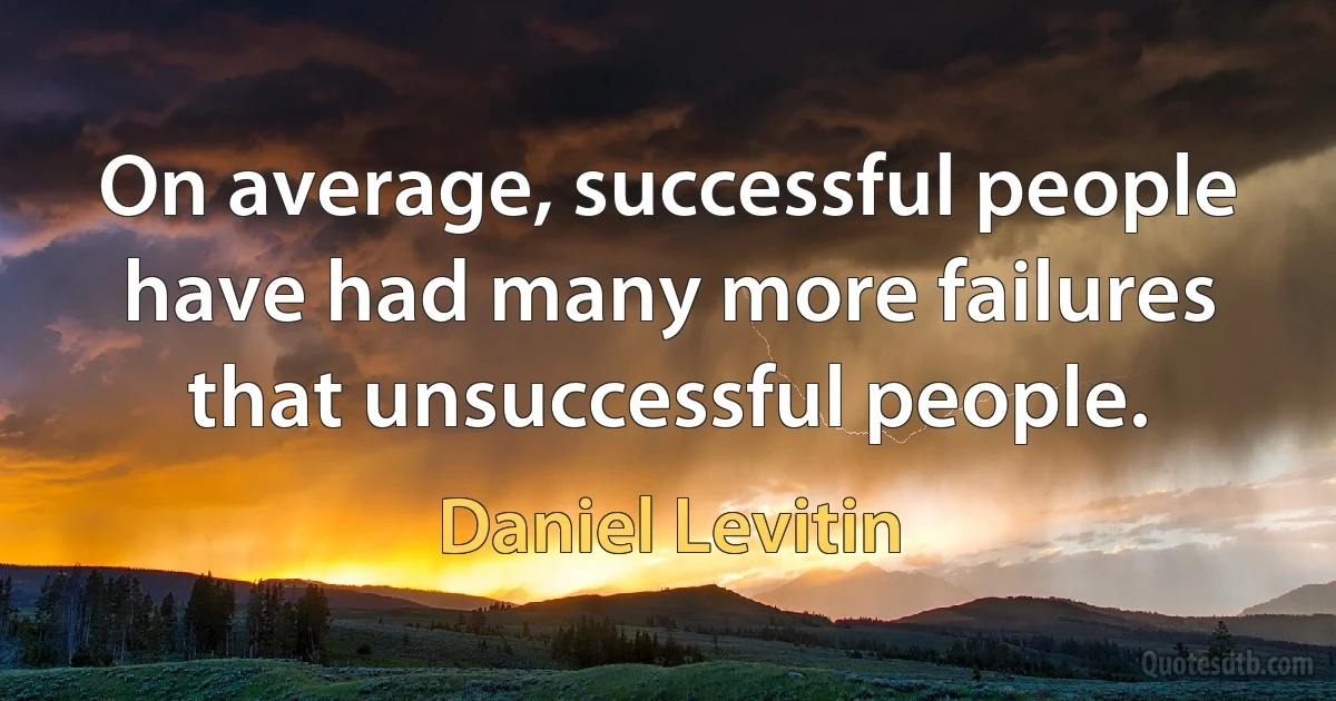 On average, successful people have had many more failures that unsuccessful people. (Daniel Levitin)