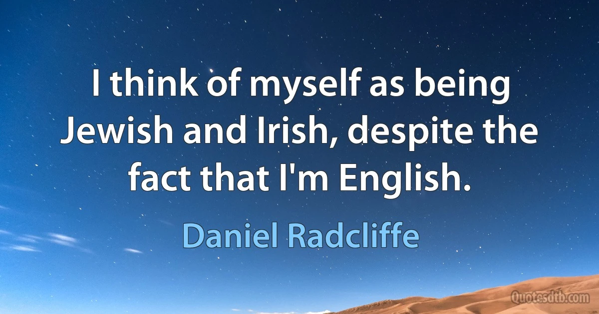 I think of myself as being Jewish and Irish, despite the fact that I'm English. (Daniel Radcliffe)