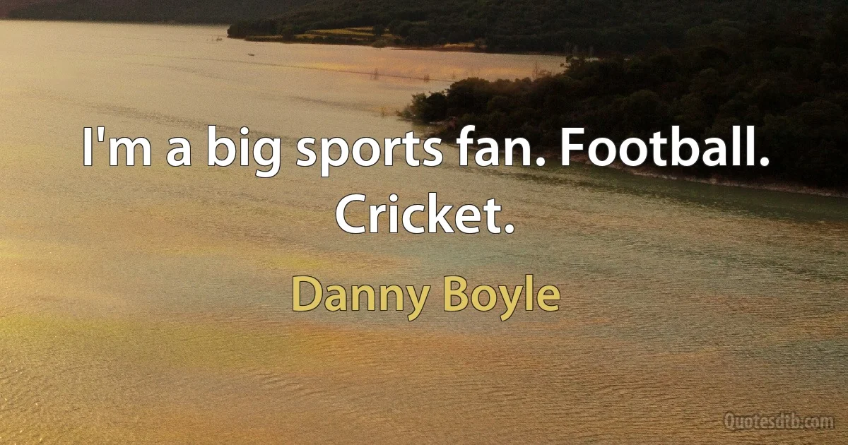 I'm a big sports fan. Football. Cricket. (Danny Boyle)