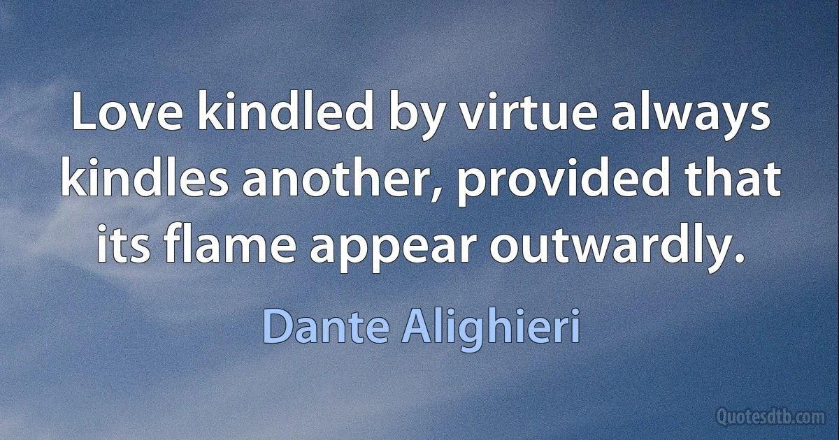 Love kindled by virtue always kindles another, provided that its flame appear outwardly. (Dante Alighieri)