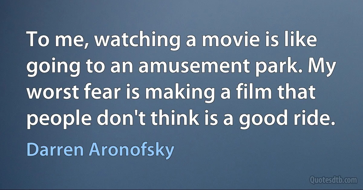 To me, watching a movie is like going to an amusement park. My worst fear is making a film that people don't think is a good ride. (Darren Aronofsky)