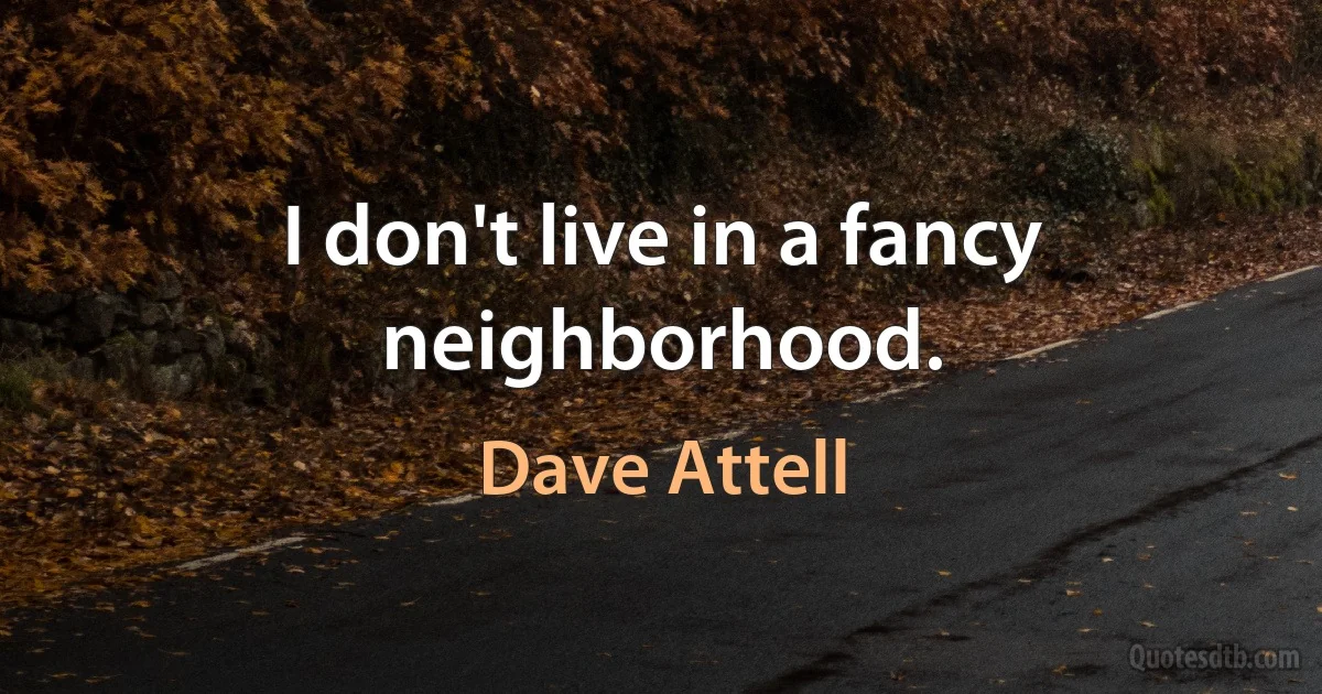 I don't live in a fancy neighborhood. (Dave Attell)