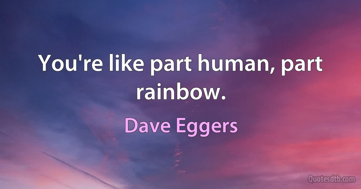 You're like part human, part rainbow. (Dave Eggers)